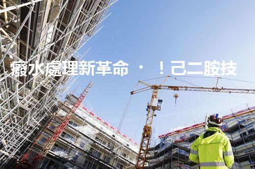 廢水處理新革命！己二胺技術(shù)突破，解決環(huán)境難題？